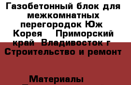 Газобетонный блок для межкомнатных перегородок Юж. Корея! - Приморский край, Владивосток г. Строительство и ремонт » Материалы   . Приморский край